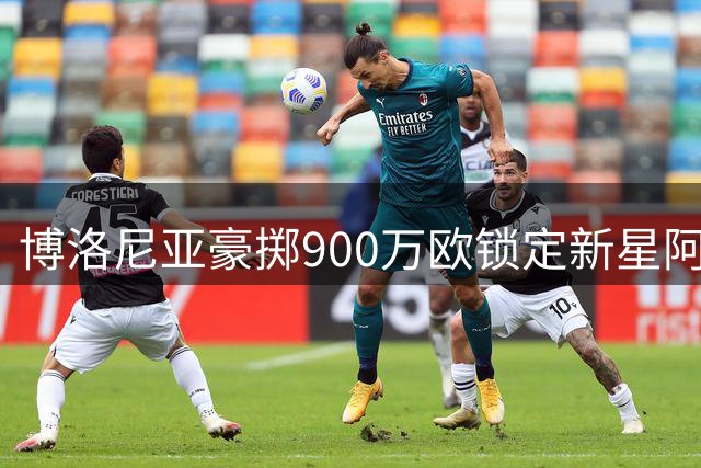 博洛尼亚豪掷900万欧锁定新星阿蒙达兰 签约至2031年